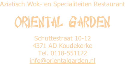 Aziatisch Wok- en Specialiteiten Restaurant  Oriental Garden  Schuttestraat 10-12 4371 AD Koudekerke Tel. 0118-551122 info@orientalgarden.nl