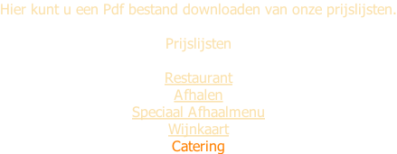 Hier kunt u een Pdf bestand downloaden van onze prijslijsten.  Prijslijsten  Restaurant Afhalen Speciaal Afhaalmenu Wijnkaart Catering